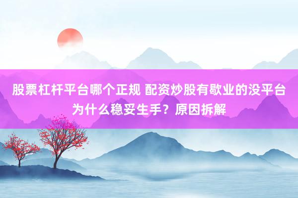 股票杠杆平台哪个正规 配资炒股有歇业的没平台为什么稳妥生手?原因拆解