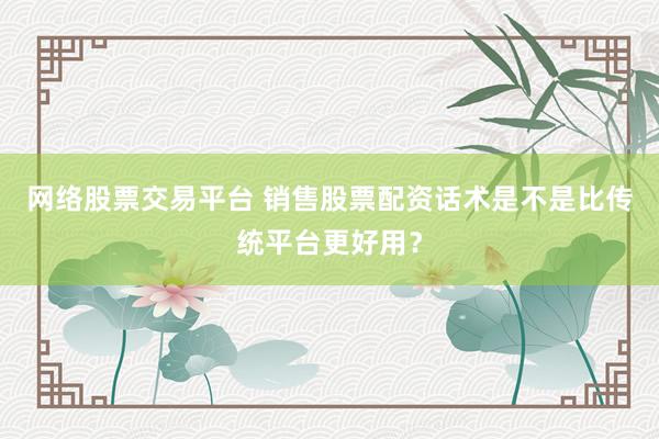 网络股票交易平台 销售股票配资话术是不是比传统平台更好用?