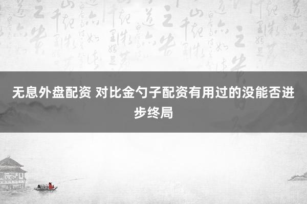 无息外盘配资 对比金勺子配资有用过的没能否进步终局