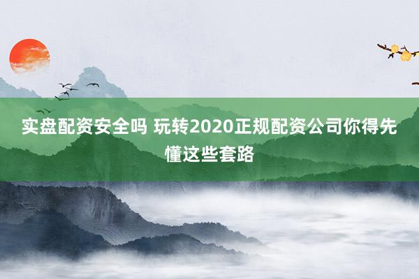 实盘配资安全吗 玩转2020正规配资公司你得先懂这些套路