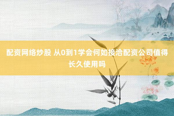 配资网络炒股 从0到1学会何如接洽配资公司值得长久使用吗