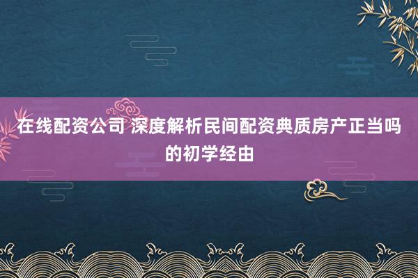 在线配资公司 深度解析民间配资典质房产正当吗的初学经由
