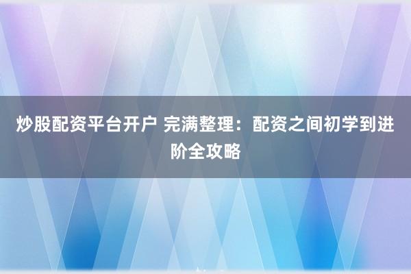 炒股配资平台开户 完满整理：配资之间初学到进阶全攻略