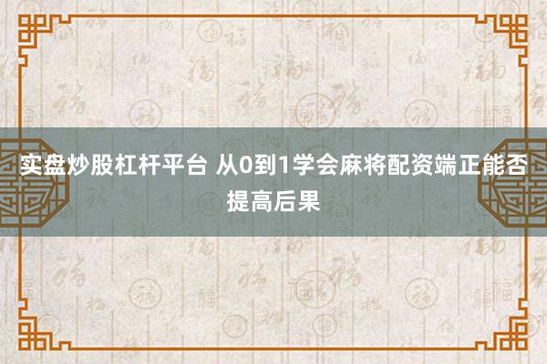 实盘炒股杠杆平台 从0到1学会麻将配资端正能否提高后果