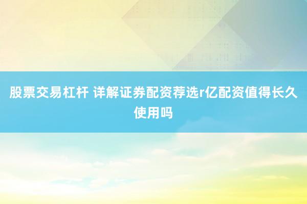 股票交易杠杆 详解证券配资荐选r亿配资值得长久使用吗