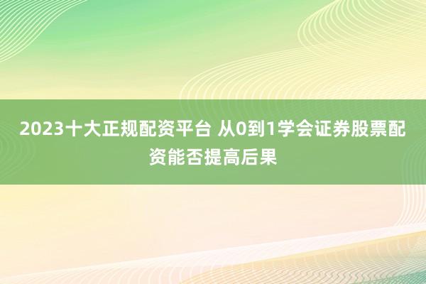 2023十大正规配资平台 从0到1学会证券股票配资能否提高后果