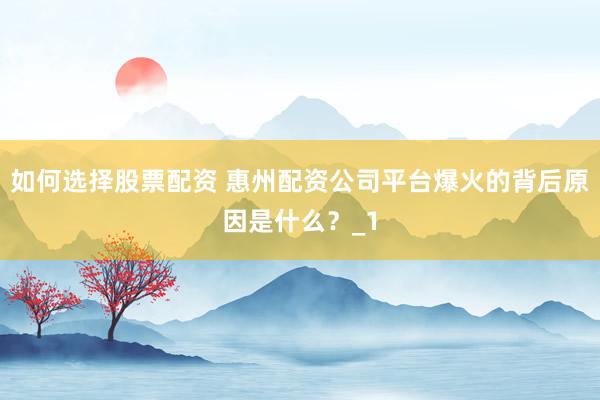 如何选择股票配资 惠州配资公司平台爆火的背后原因是什么？_1
