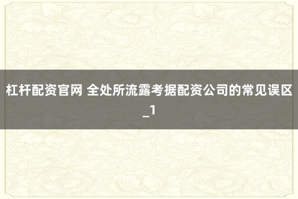 杠杆配资官网 全处所流露考据配资公司的常见误区_1