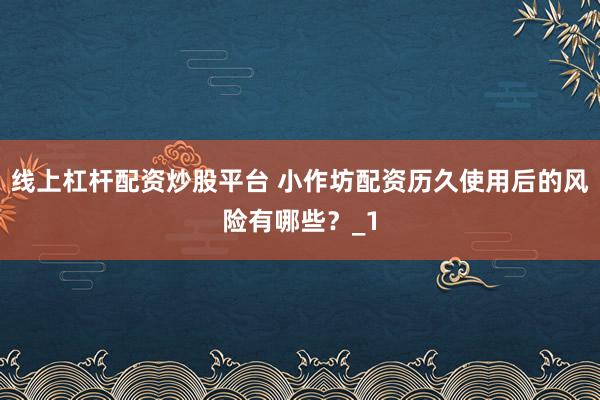 线上杠杆配资炒股平台 小作坊配资历久使用后的风险有哪些？_1