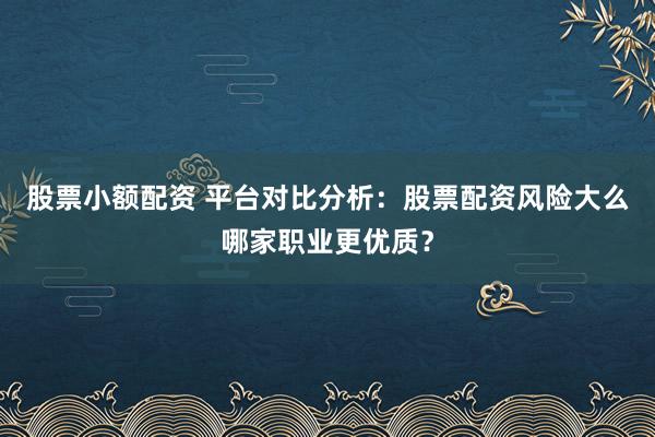 股票小额配资 平台对比分析：股票配资风险大么哪家职业更优质？