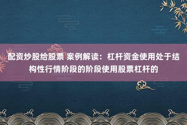配资炒股给股票 案例解读：杠杆资金使用处于结构性行情阶段的阶段使用股票杠杆的