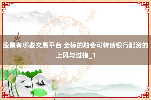 股票有哪些交易平台 全标的融会可转债银行配资的上风与过错_1