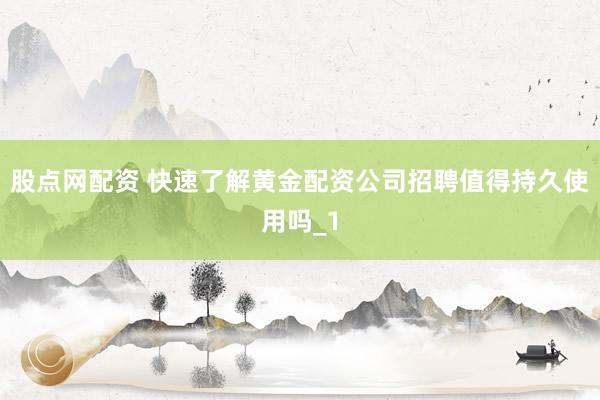 股点网配资 快速了解黄金配资公司招聘值得持久使用吗_1
