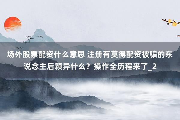 场外股票配资什么意思 注册有莫得配资被骗的东说念主后颖异什么？操作全历程来了_2