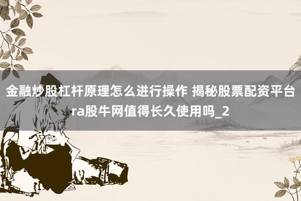 金融炒股杠杆原理怎么进行操作 揭秘股票配资平台ra股牛网值得长久使用吗_2