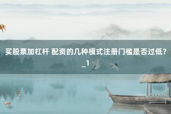 买股票加杠杆 配资的几种模式注册门槛是否过低?_1
