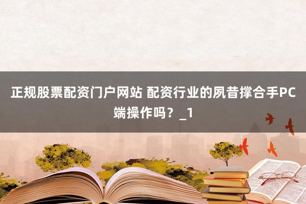 正规股票配资门户网站 配资行业的夙昔撑合手PC端操作吗？_1