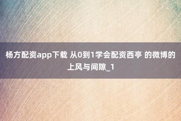 杨方配资app下载 从0到1学会配资西亭 的微博的上风与间隙_1