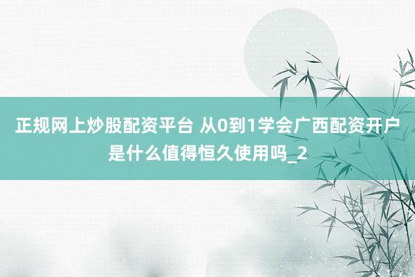 正规网上炒股配资平台 从0到1学会广西配资开户是什么值得恒久使用吗_2