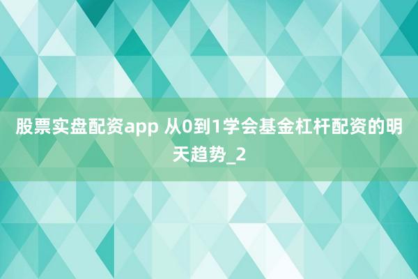 股票实盘配资app 从0到1学会基金杠杆配资的明天趋势_2