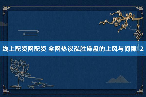 线上配资网配资 全网热议泓胜操盘的上风与间隙_2