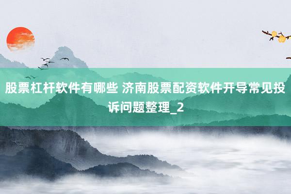 股票杠杆软件有哪些 济南股票配资软件开导常见投诉问题整理_2