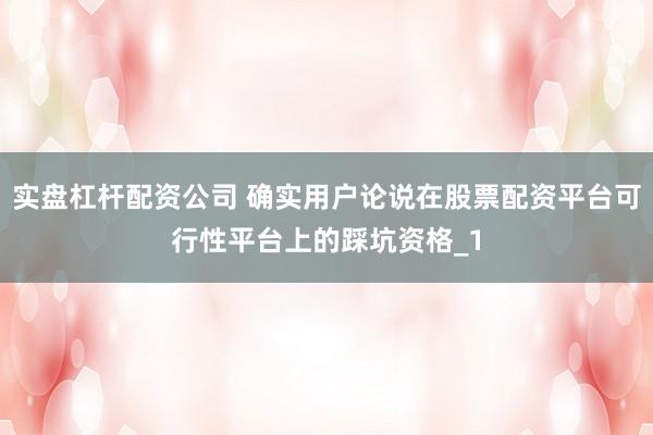 实盘杠杆配资公司 确实用户论说在股票配资平台可行性平台上的踩坑资格_1