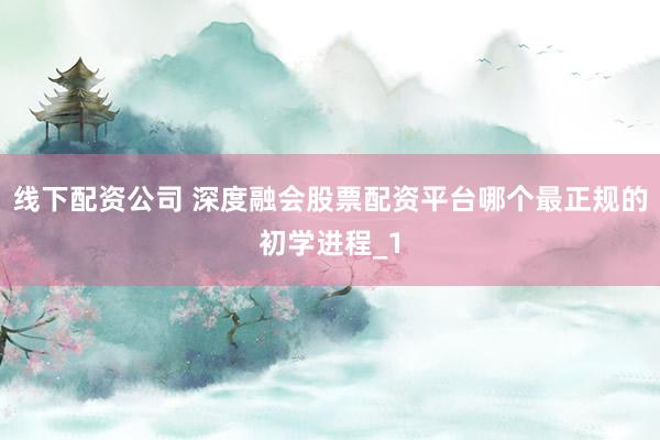 线下配资公司 深度融会股票配资平台哪个最正规的初学进程_1